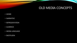 OLD MEDIA CONCEPTS
• GENRE
• NARRATIVE
• REPRESENTATION
• AUDIENCE
• MEDIA LANGUAGE
• INSTITUION
 