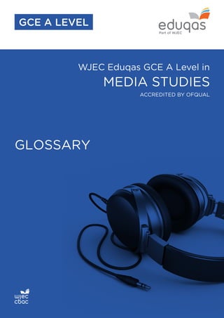 WJEC Eduqas GCE A Level in
MEDIA STUDIES
GLOSSARY
ACCREDITED BY OFQUAL
GCE A LEVEL
 