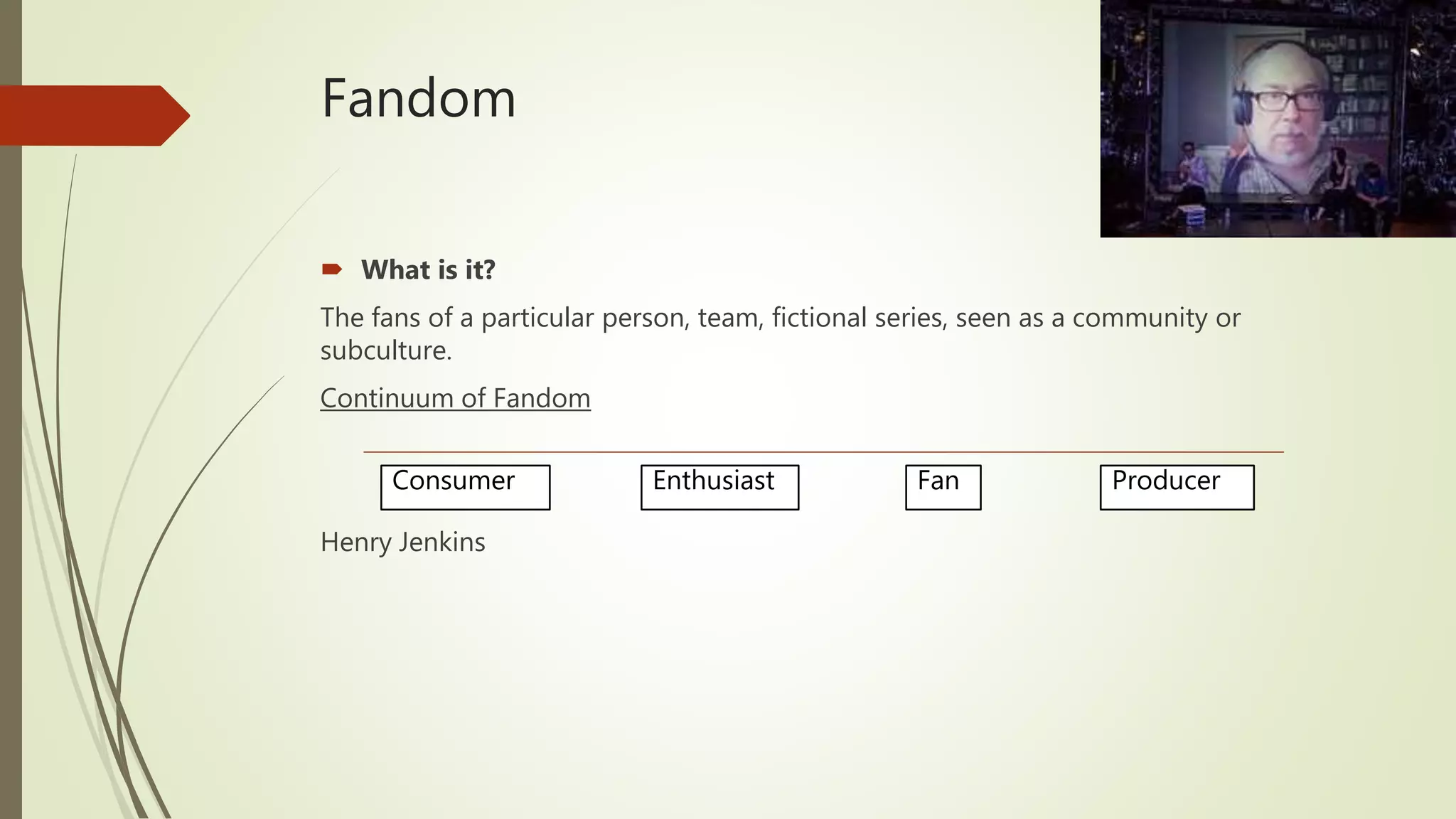 Fandom
 What is it?
The fans of a particular person, team, fictional series, seen as a community or
subculture.
Continuum of Fandom
Henry Jenkins
Consumer Enthusiast Fan Producer
 
