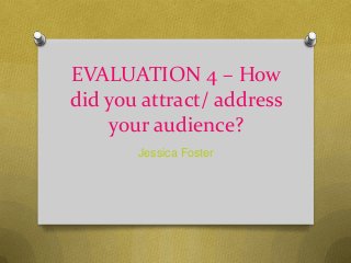 EVALUATION 4 – How
did you attract/ address
your audience?
Jessica Foster
 