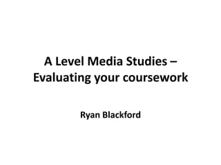 A Level Media Studies –
Evaluating your coursework
Ryan Blackford
 