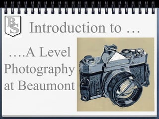 ….A Level
Photography
at Beaumont
Introduction to …
 