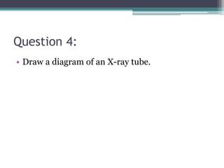 Question 4:
• Draw a diagram of an X-ray tube.
 