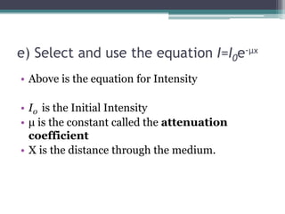 e) Select and use the equation I=I0e-μx
• Above is the equation for Intensity
• I0 is the Initial Intensity
• μ is the constant called the attenuation
coefficient
• X is the distance through the medium.
 