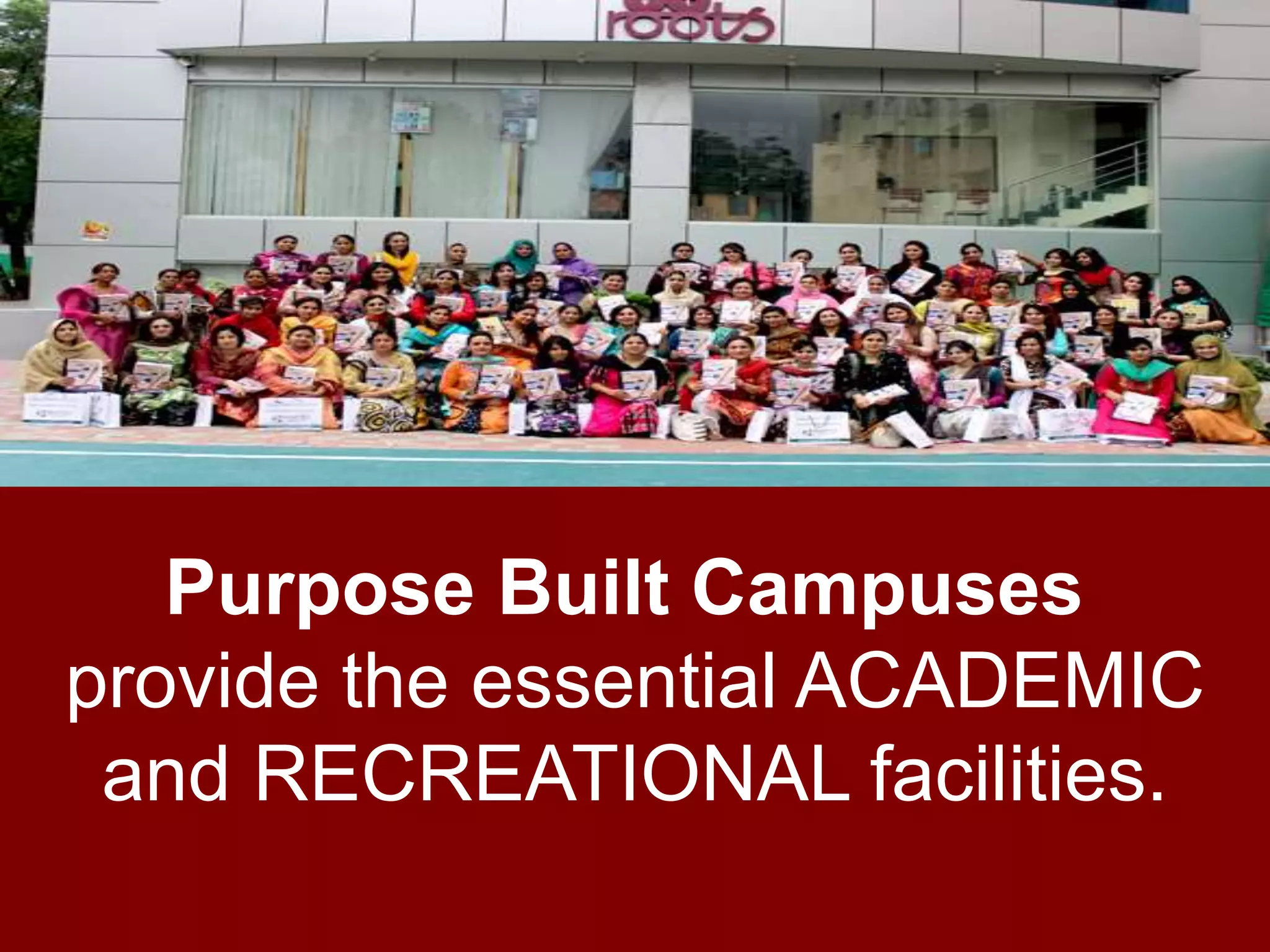 Purpose Built Campuses 
provide the essential ACADEMIC 
and RECREATIONAL facilities. 
 