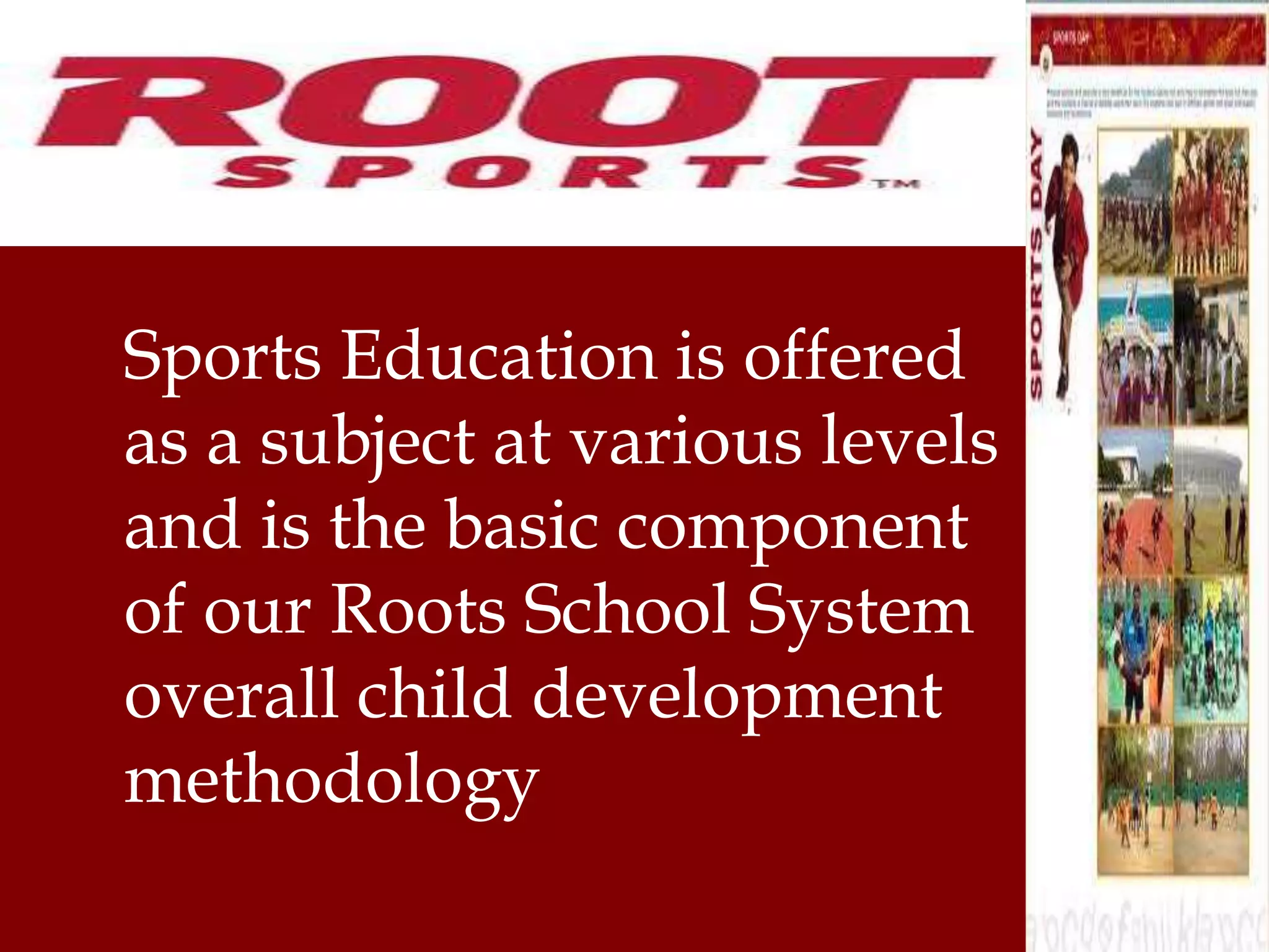 Sports Education is offered 
as a subject at various levels 
and is the basic component 
of our Roots School System 
overall child development 
methodology 
 