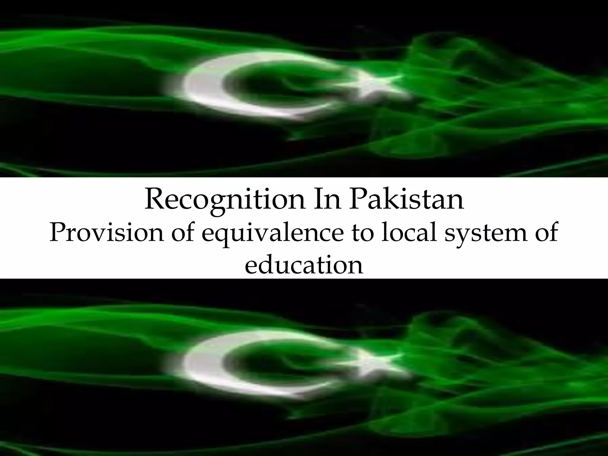 Recognition In Pakistan 
Provision of equivalence to local system of 
education 
 