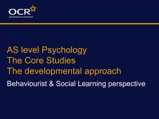 AS level Psychology
The Core Studies
The developmental approach
Behaviourist & Social Learning perspective
 
