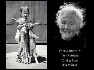 O riso inocente
das crianças;
O riso leve
dos velhos.
 