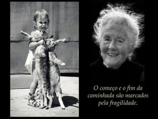 O começo e o fim da
caminhada são marcados
pela fragilidade.
 