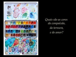 Quais são as cores
da compaixão,
da ternura,
e do amor?
 