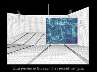 Uma piscina só tem sentido se provida de água.
 