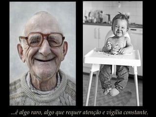 ...é algo raro, algo que requer atenção e vigília constante.
 