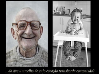 ...do que um velho de cujo coração transborda compaixão?
 