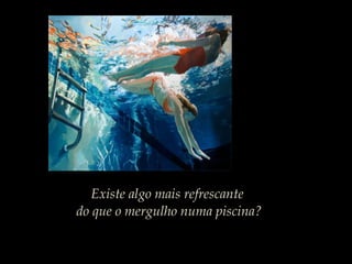 Existe algo mais refrescante
do que o mergulho numa piscina?
 