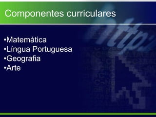 Componentes curriculares

•Matemática
•Língua Portuguesa
•Geografia
•Arte
 