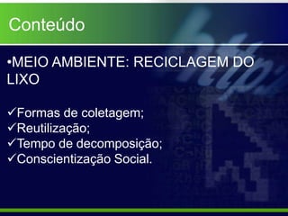 Conteúdo

•MEIO AMBIENTE: RECICLAGEM DO
LIXO

Formas de coletagem;
Reutilização;
Tempo de decomposição;
Conscientização Social.
 
