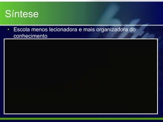 Síntese
• Escola menos lecionadora e mais organizadora do
  conhecimento
 