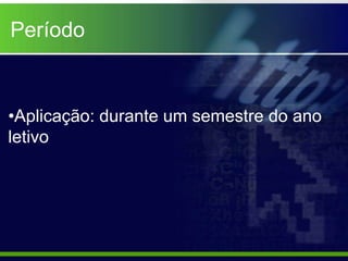 Período


•Aplicação: durante um semestre do ano
letivo
 