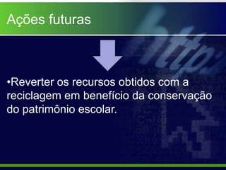 Ações futuras



•Reverter os recursos obtidos com a
reciclagem em benefício da conservação
do patrimônio escolar.
 