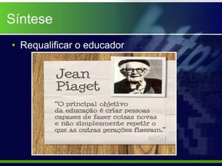Síntese
• Requalificar o educador
 
