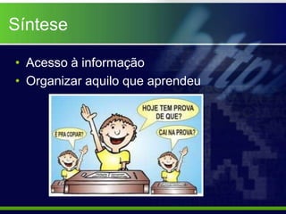 Síntese

• Acesso à informação
• Organizar aquilo que aprendeu
 