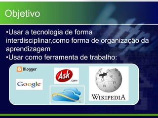 Objetivo
•Usar a tecnologia de forma
interdisciplinar,como forma de organização da
aprendizagem
•Usar como ferramenta de trabalho:
 