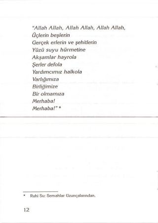 “Allah Allah, Allah Allah, Allah Allah,
üçlerin beşlerin
Gerçek erlerin ve şehitlerin
Yüzü suyu hürmetine
Akşamlar hayrola
Şerler defola
Yardımcımız halkola
Varlığımıza
Birliğimize
Bir olmamıza
Merhaba!
Merhaba!" *
12
Ruhi Su: Sem ahlar Uzunçalarından.
 