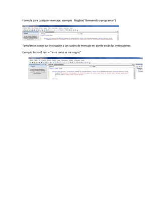 Formula para cualquier mensaje: ejemplo MsgBox(“Bienvenido a programar”)
Tambien se puede dar instrucción a un cuadro de mensaje en donde están las instrucciones
Ejemplo Button2.text = “ este texto se me asigno”