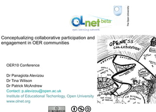 Conceptualizing collaborative participation and  engagement in OER communities OER10 Conference Dr Panagiota Alevizou Dr Tina Wilison Dr Patrick McAndrew Contact: p.alevizou@open.ac.uk Institute of Educational Techonlogy, Open University www.olnet.org 