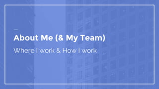 About Me (& My Team)
Where I work & How I work
 