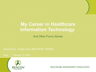 My Career in Healthcare Information Technology  And Other Funny Stories Presented by:  Angela Lewis, BSN, RN-BC, CPHIMS Date: February 19, 2010 