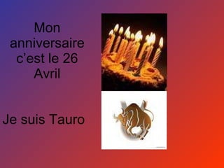 Mon anniversaire c’est le 26 Avril Je suis Tauro 