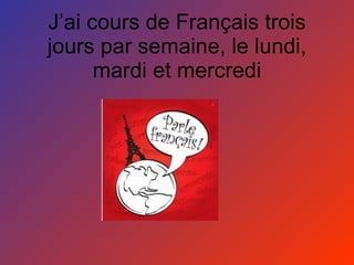 J’ai cours de Français trois jours par semaine, le lundi, mardi et mercredi 