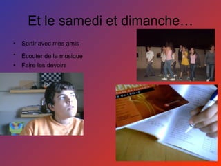 Et le samedi et dimanche… Sortir avec mes amis Écouter de la musique   Faire les devoirs 