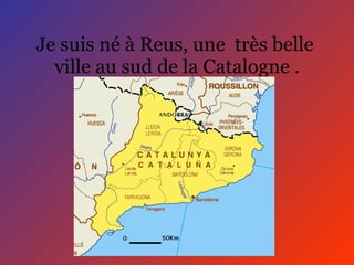Je suis né à Reus, une  très belle  ville au sud de la Catalogne . 