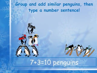 Group and add similar penguins, then type a number sentence! 7+3=10 penguins 