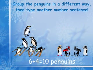 Group the penguins in a different way, then type another number sentence! 6+4=10 penguins 