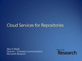 Cloud Services for Repositories  Alex D Wade Director – Scholarly Communication Microsoft Research 