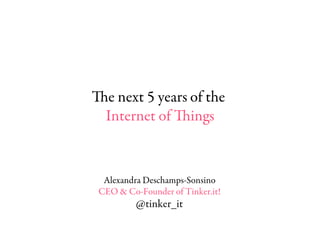 e next 5 years of the
 Internet of ings


 Alexandra Deschamps-Sonsino
CEO & Co-Founder of Tinker.it!
         @tinker_it
 