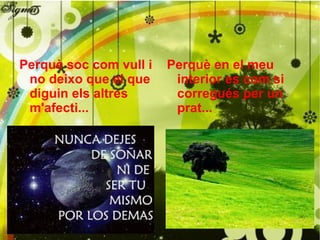 Perquè soc com vull i no deixo que el que diguin els altres m'afecti... Perquè en el meu interior es com si corregués per un prat... 