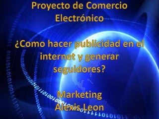 Proyecto de Comercio Electrónico¿Como hacer publicidad en el internet y generar seguidores?MarketingAlexis Leon 