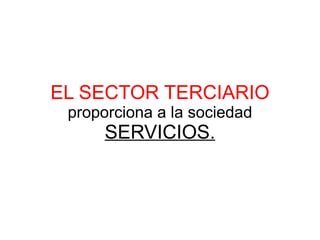 EL SECTOR TERCIARIO proporciona a la sociedad SERVICIOS. 