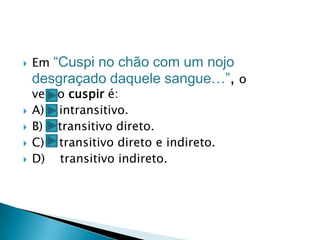    Em “Cuspi no chão com um nojo
    desgraçado daquele sangue…”, o
    verbo cuspir é:
   A) intransitivo.
   B) transitivo direto.
   C) transitivo direto e indireto.
   D) transitivo indireto.
 