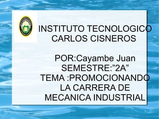 INSTITUTO TECNOLOGICO CARLOS CISNEROS  POR:Cayambe Juan SEMESTRE:”2A” TEMA :PROMOCIONANDO LA CARRERA DE MECANICA INDUSTRIAL 
