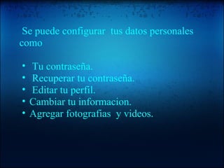     Se puede configurar  tus datos personales  como     Tu contraseña.   Recuperar tu contraseña.   Editar tu perfil. Cambiar tu informacion. Agregar fotografias  y videos. 