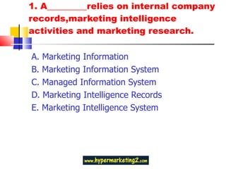 1. A_________relies on internal company records,marketing intelligence  activities and marketing research. A. Marketing Information B. Marketing Information System  C. Managed Information System  D. Marketing Intelligence Records  E. Marketing Intelligence System 