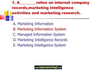 1. A_________relies on internal company records,marketing intelligence  activities and marketing research. A. Marketing Information B. Marketing Information System  C. Managed Information System  D. Marketing Intelligence Records  E. Marketing Intelligence System 