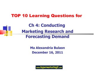 TOP 10 Learning Questions for Ch 4: Conducting  Marketing Research and Forecasting Demand Ma Alexandria Bulaon December 16, 2011 