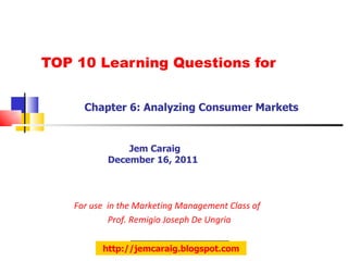 TOP 10 Learning Questions for Chapter 6: Analyzing Consumer Markets   Jem Caraig December 16, 2011 For use  in the Marketing Management Class of  Prof. Remigio Joseph De Ungria http://jemcaraig.blogspot.com 